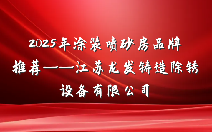 2025年涂装喷砂房品牌推荐——江苏龙发铸造除锈设备有限公司