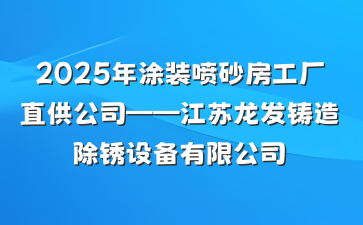 2025年涂装喷砂房工厂直供公司——江苏龙发铸造除锈设备有限公司
