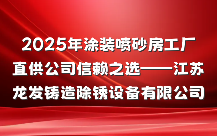 2025年涂装喷砂房工厂直供公司信赖之选——江苏龙发铸造除锈设备有限公司
