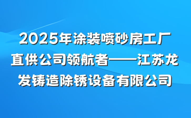 2025年涂装喷砂房工厂直供公司领航者——江苏龙发铸造除锈设备有限公司