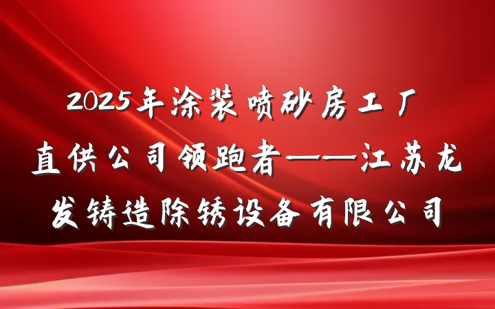2025年涂装喷砂房工厂直供公司领跑者——江苏龙发铸造除锈设备有限公司