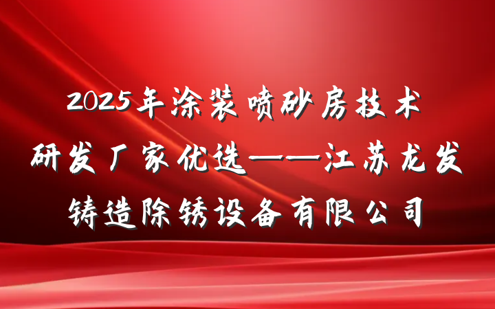 2025年涂装喷砂房技术研发厂家优选——江苏龙发铸造除锈设备有限公司