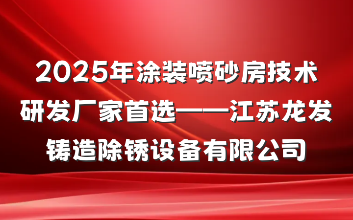 2025年涂装喷砂房技术研发厂家首选——江苏龙发铸造除锈设备有限公司