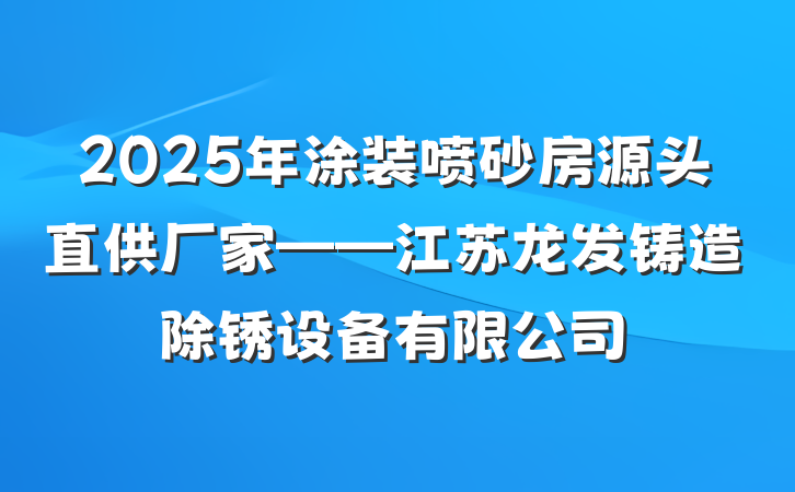 2025年涂装喷砂房源头直供厂家——江苏龙发铸造除锈设备有限公司