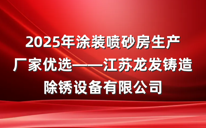 2025年涂装喷砂房生产厂家优选——江苏龙发铸造除锈设备有限公司