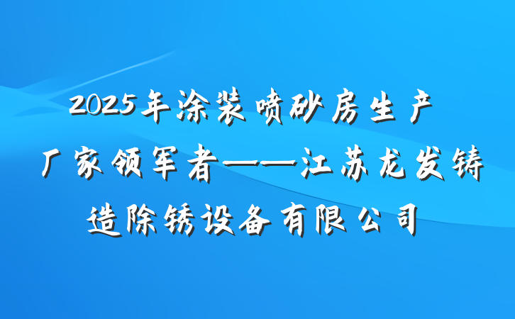 2025年涂装喷砂房生产厂家领军者——江苏龙发铸造除锈设备有限公司