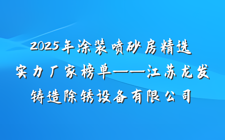 2025年涂装喷砂房精选实力厂家榜单——江苏龙发铸造除锈设备有限公司
