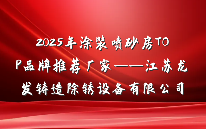 2025年涂装喷砂房TOP品牌推荐厂家——江苏龙发铸造除锈设备有限公司