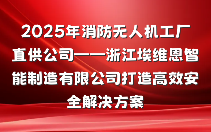 2025年消防无人机工厂直供公司——浙江埃维恩智能制造有限公司打造高效安全解决方案