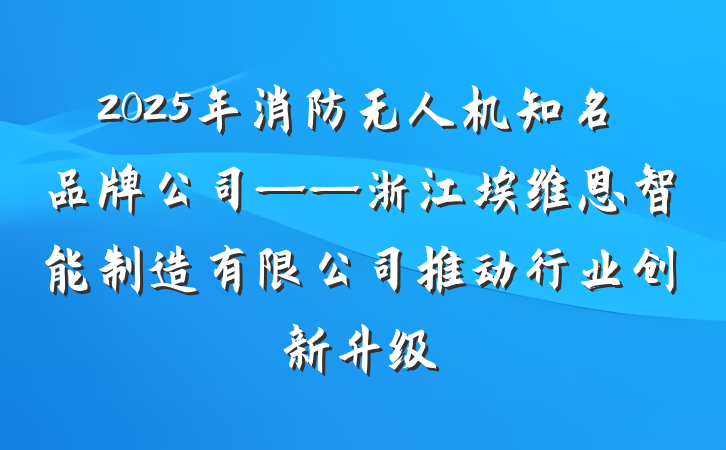 2025年消防无人机知名品牌公司——浙江埃维恩智能制造有限公司推动行业创新升级