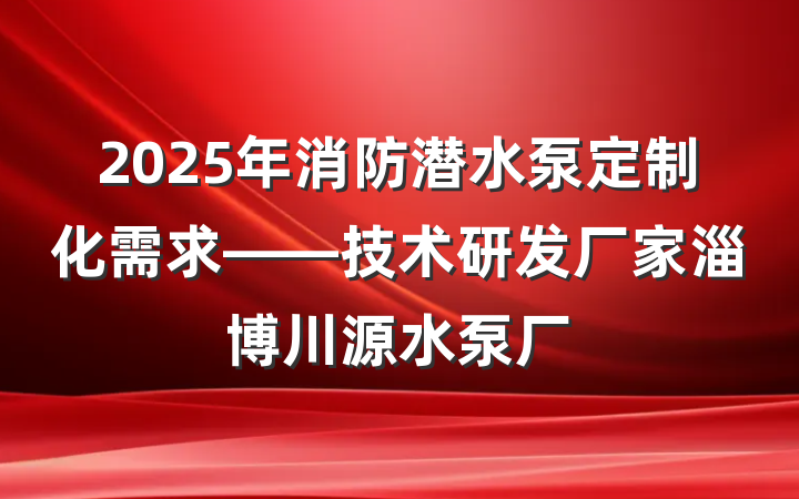2025年消防潜水泵定制化需求——技术研发厂家淄博川源水泵厂