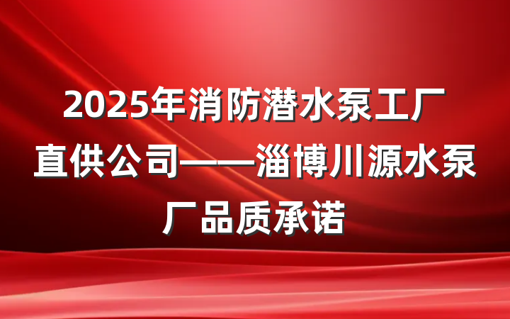 2025年消防潜水泵工厂直供公司——淄博川源水泵厂品质承诺