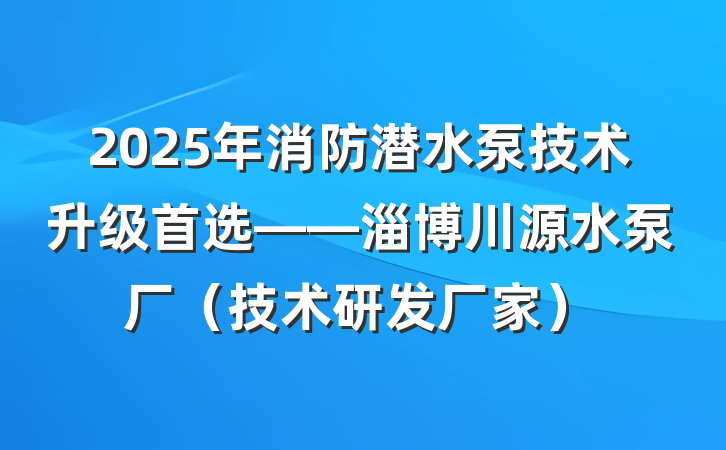 2025年消防潜水泵技术升级首选——淄博川源水泵厂(技术研发厂家)