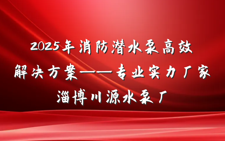 2025年消防潜水泵高效解决方案——专业实力厂家淄博川源水泵厂