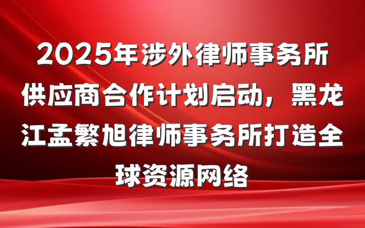 2025年涉外律师事务所供应商合作计划启动,黑龙江孟繁旭律师事务所打造全球资源网络