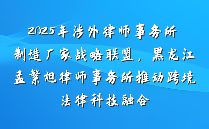 2025年涉外律师事务所制造厂家战略联盟,黑龙江孟繁旭律师事务所推动跨境法律科技融合