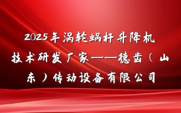 2025年涡轮蜗杆升降机技术研发厂家——德齿（山东）传动设备有限公司