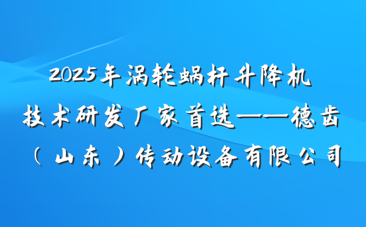 2025年涡轮蜗杆升降机技术研发厂家首选——德齿(山东)传动设备有限公司