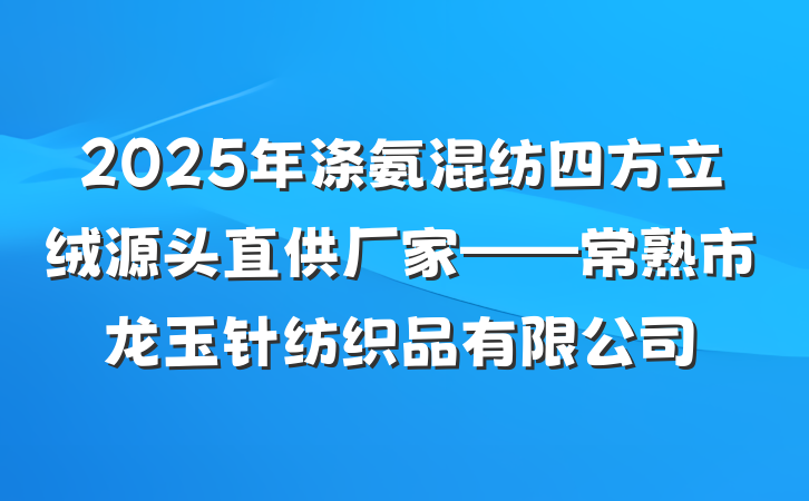 2025年涤氨混纺四方立绒源头直供厂家——常熟市龙玉针纺织品有限公司