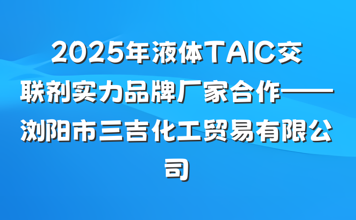 2025年液体TAIC交联剂实力品牌厂家合作——浏阳市三吉化工贸易有限公司