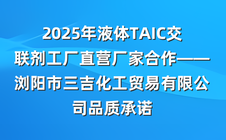 2025年液体TAIC交联剂工厂直营厂家合作——浏阳市三吉化工贸易有限公司品质承诺