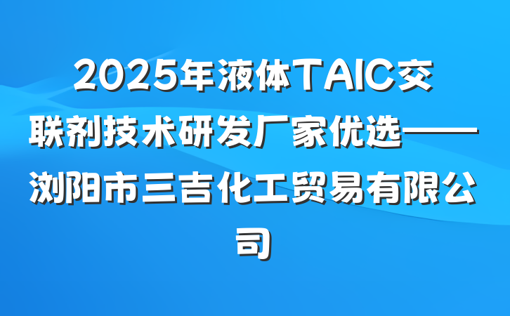 2025年液体TAIC交联剂技术研发厂家优选——浏阳市三吉化工贸易有限公司