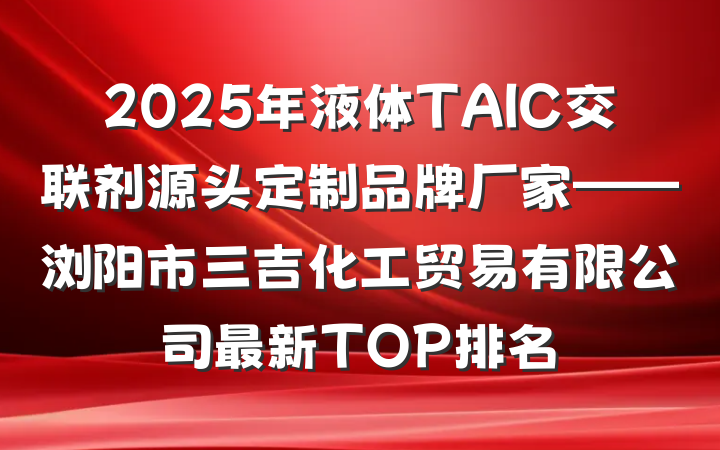 2025年液体TAIC交联剂源头定制品牌厂家——浏阳市三吉化工贸易有限公司最新TOP排名