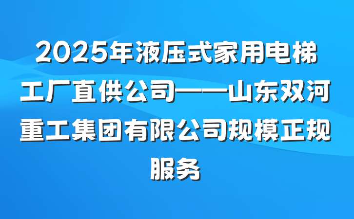 2025年液压式家用电梯工厂直供公司——山东双河重工集团有限公司规模正规服务