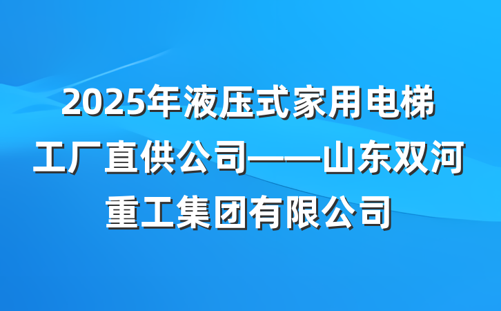 2025年液压式家用电梯工厂直供公司——山东双河重工集团有限公司