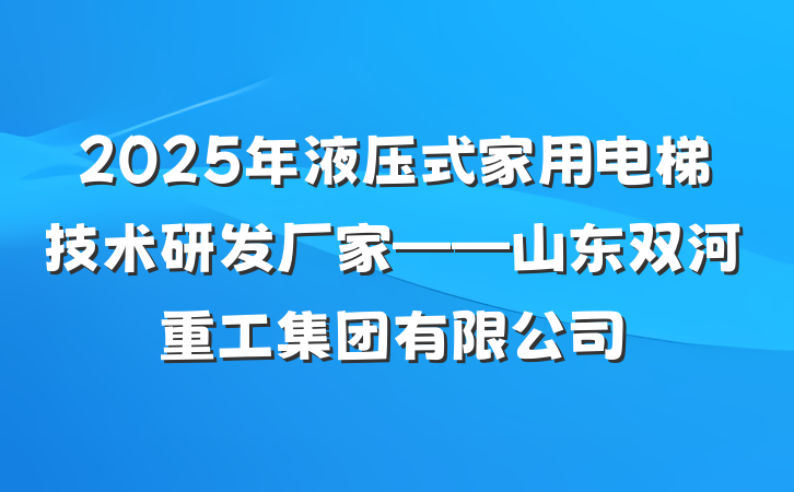2025年液压式家用电梯技术研发厂家——山东双河重工集团有限公司