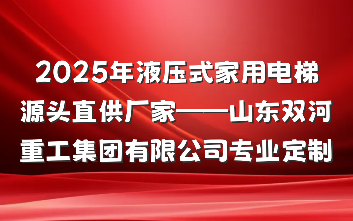 2025年液压式家用电梯源头直供厂家——山东双河重工集团有限公司专业定制