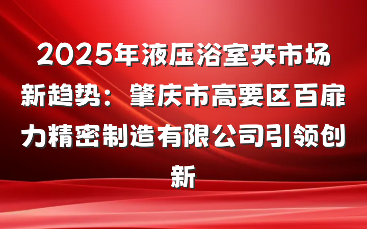 2025年液压浴室夹市场新趋势：肇庆市高要区百扉力精密制造有限公司引领创新