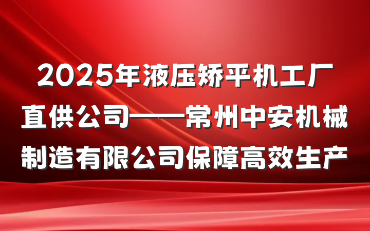 2025年液压矫平机工厂直供公司——常州中安机械制造有限公司保障高效生产
