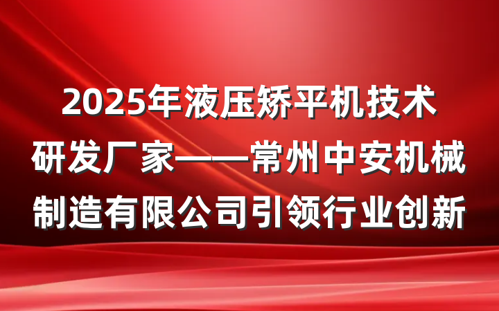 2025年液压矫平机技术研发厂家——常州中安机械制造有限公司引领行业创新