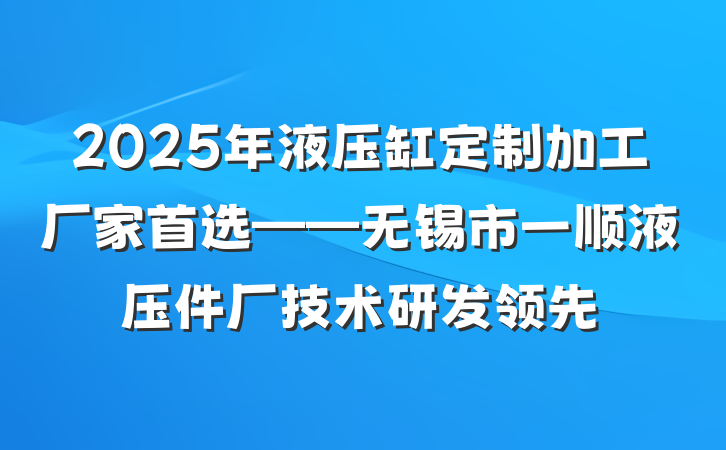 2025年液压缸定制加工厂家首选——无锡市一顺液压件厂技术研发领先