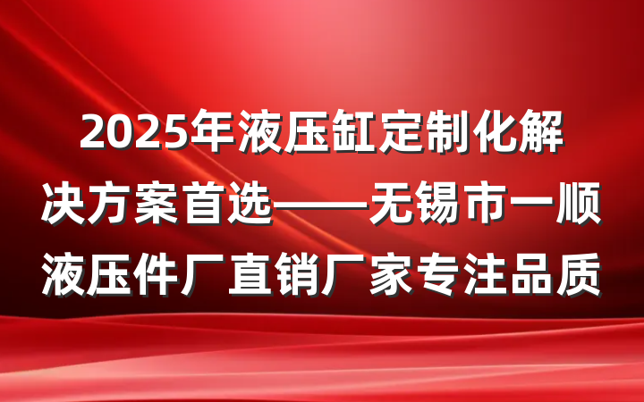 2025年液压缸定制化解决方案首选——无锡市一顺液压件厂直销厂家专注品质