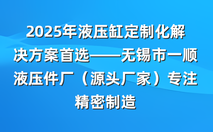 2025年液压缸定制化解决方案首选——无锡市一顺液压件厂（源头厂家）专注精密制造