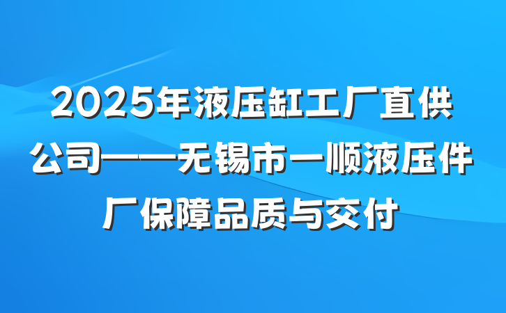 2025年液压缸工厂直供公司——无锡市一顺液压件厂保障品质与交付