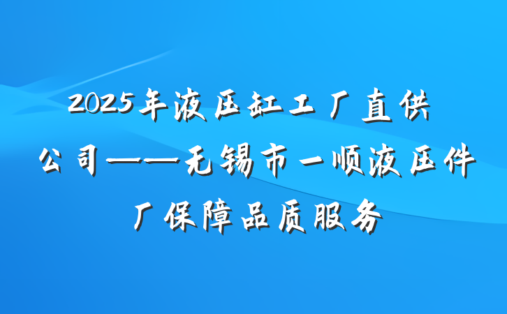 2025年液压缸工厂直供公司——无锡市一顺液压件厂保障品质服务