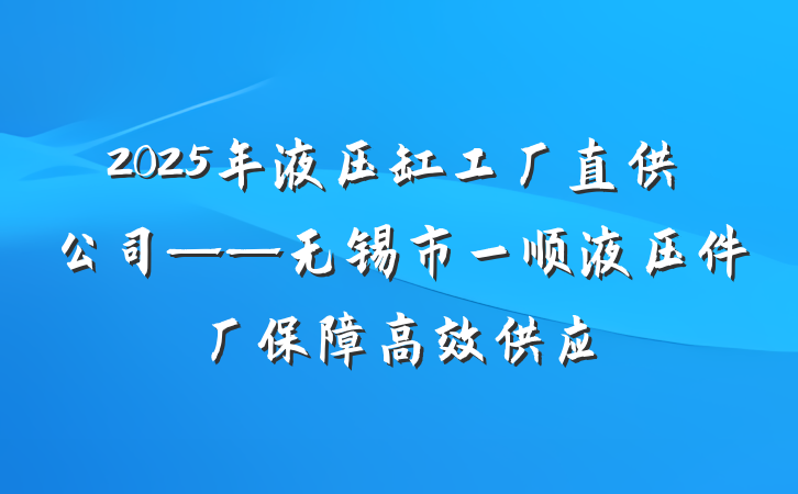 2025年液压缸工厂直供公司——无锡市一顺液压件厂保障高效供应
