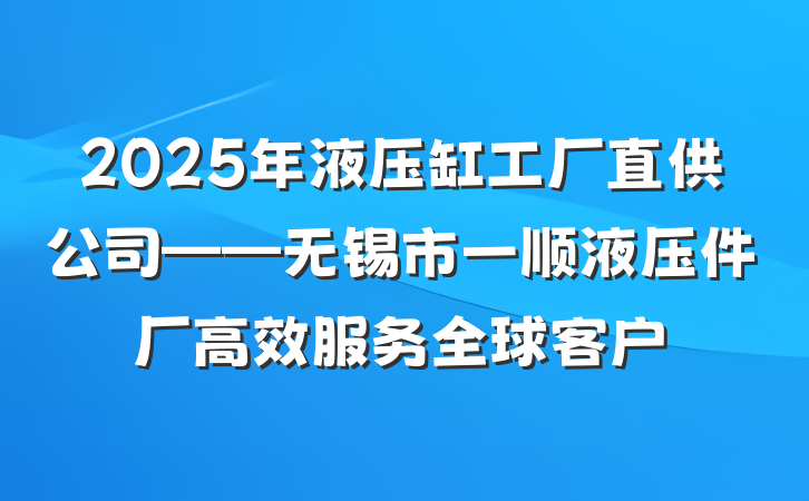 2025年液压缸工厂直供公司——无锡市一顺液压件厂高效服务全球客户
