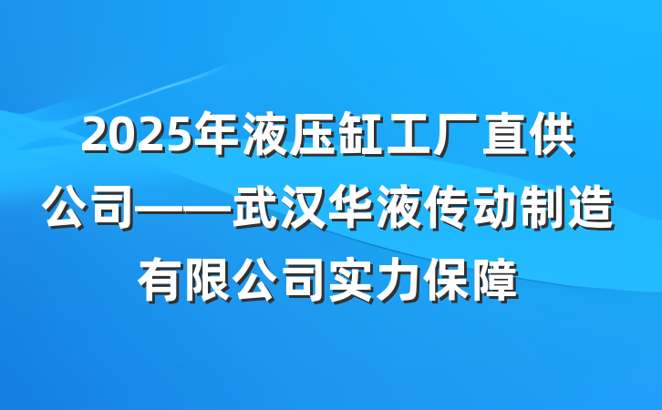2025年液压缸工厂直供公司——武汉华液传动制造有限公司实力保障