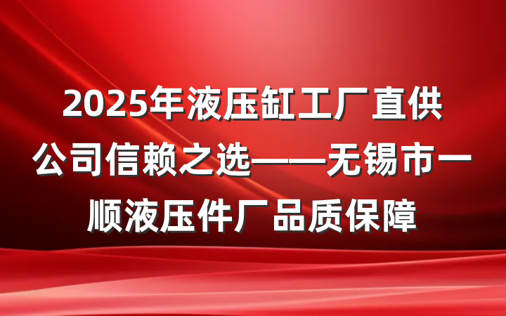 2025年液压缸工厂直供公司信赖之选——无锡市一顺液压件厂品质保障