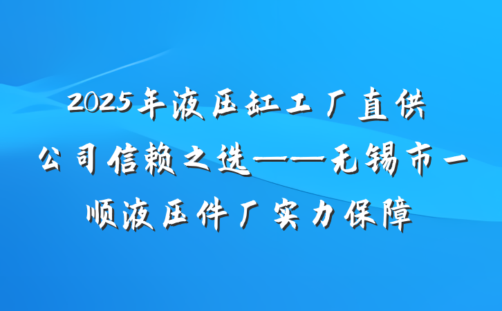 2025年液压缸工厂直供公司信赖之选——无锡市一顺液压件厂实力保障