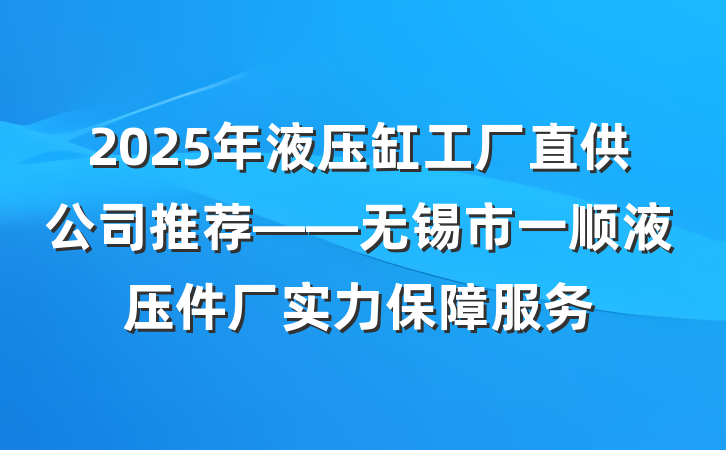 2025年液压缸工厂直供公司推荐——无锡市一顺液压件厂实力保障服务