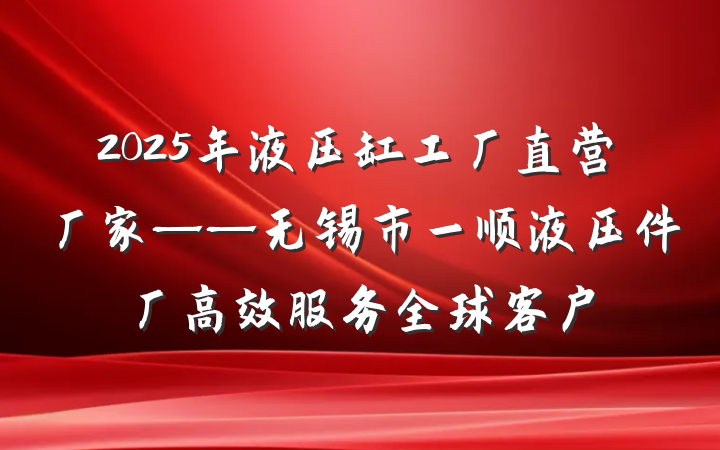 2025年液压缸工厂直营厂家——无锡市一顺液压件厂高效服务全球客户