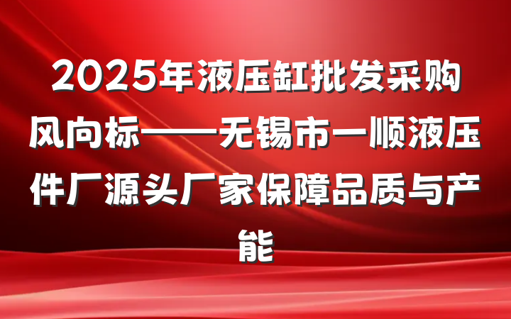 2025年液压缸批发采购风向标——无锡市一顺液压件厂源头厂家保障品质与产能