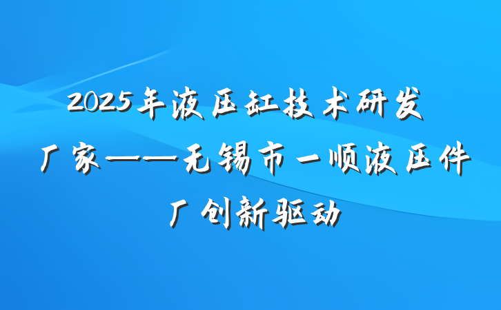 2025年液压缸技术研发厂家——无锡市一顺液压件厂创新驱动