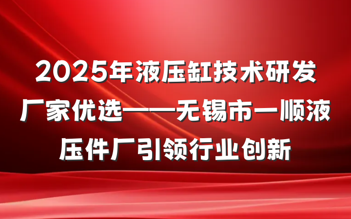 2025年液压缸技术研发厂家优选——无锡市一顺液压件厂引领行业创新