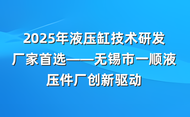 2025年液压缸技术研发厂家首选——无锡市一顺液压件厂创新驱动